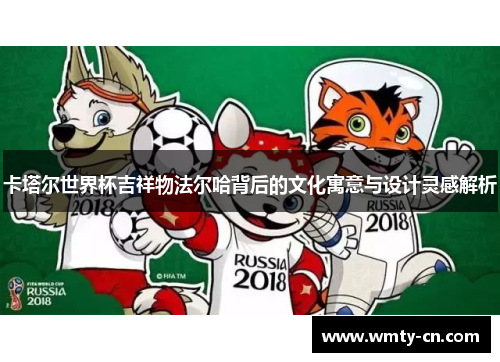 卡塔尔世界杯吉祥物法尔哈背后的文化寓意与设计灵感解析