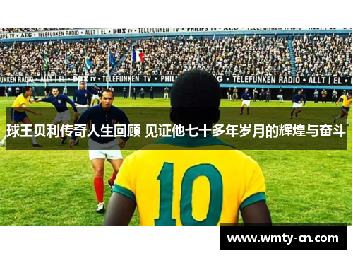 球王贝利传奇人生回顾 见证他七十多年岁月的辉煌与奋斗