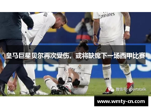 皇马巨星贝尔再次受伤，或将缺席下一场西甲比赛