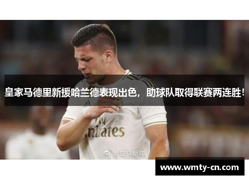 皇家马德里新援哈兰德表现出色，助球队取得联赛两连胜！